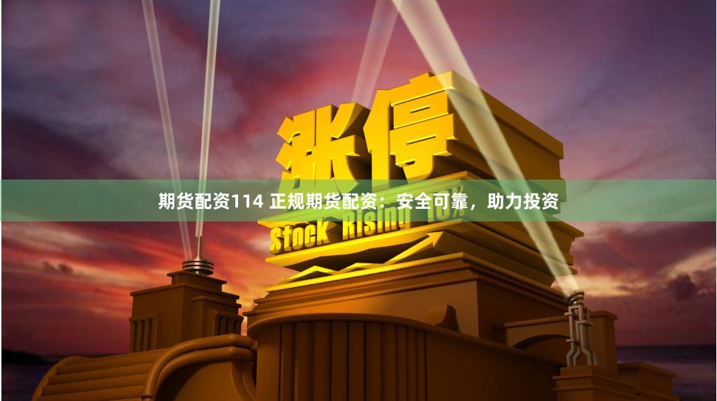 期货配资114 正规期货配资：安全可靠，助力投资