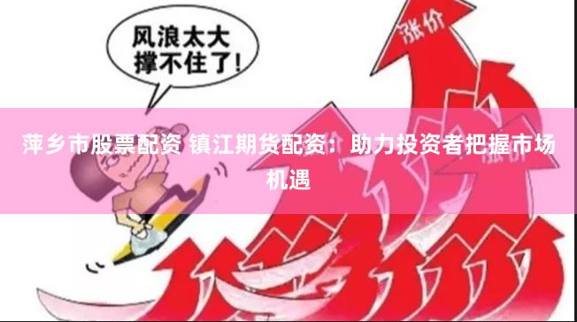萍乡市股票配资 镇江期货配资：助力投资者把握市场机遇