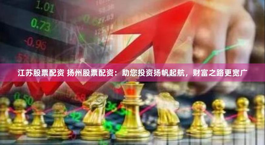 江苏股票配资 扬州股票配资：助您投资扬帆起航，财富之路更宽广