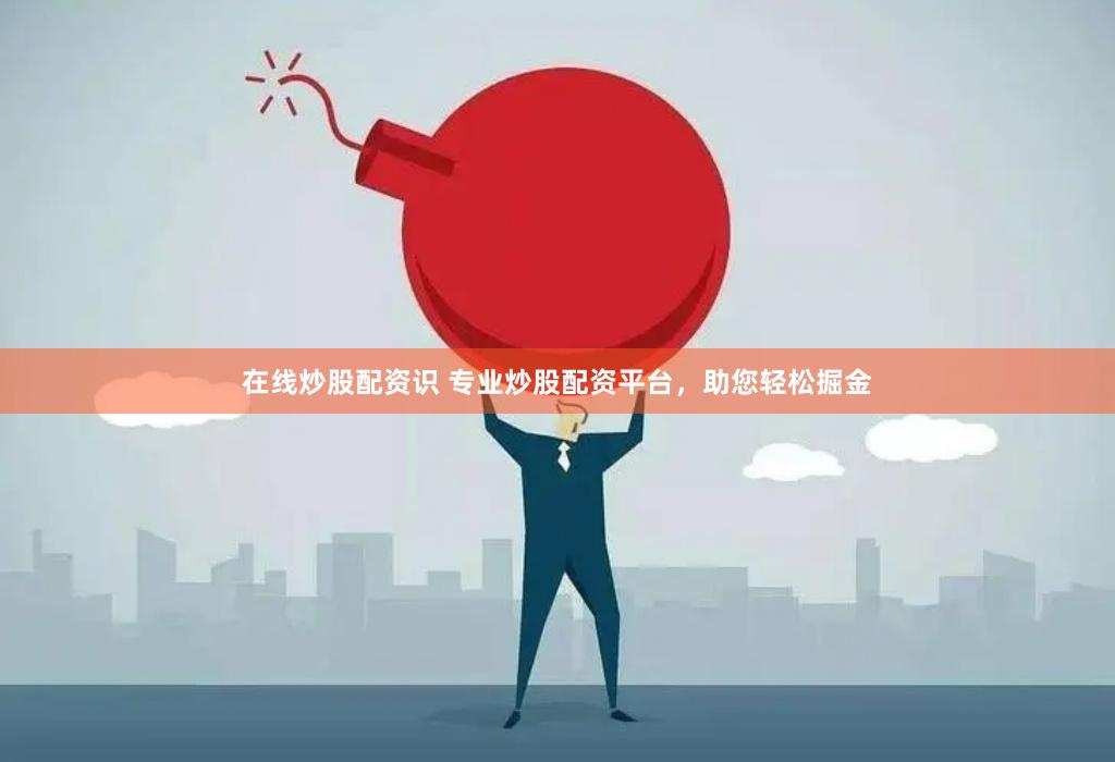 在线炒股配资识 专业炒股配资平台，助您轻松掘金