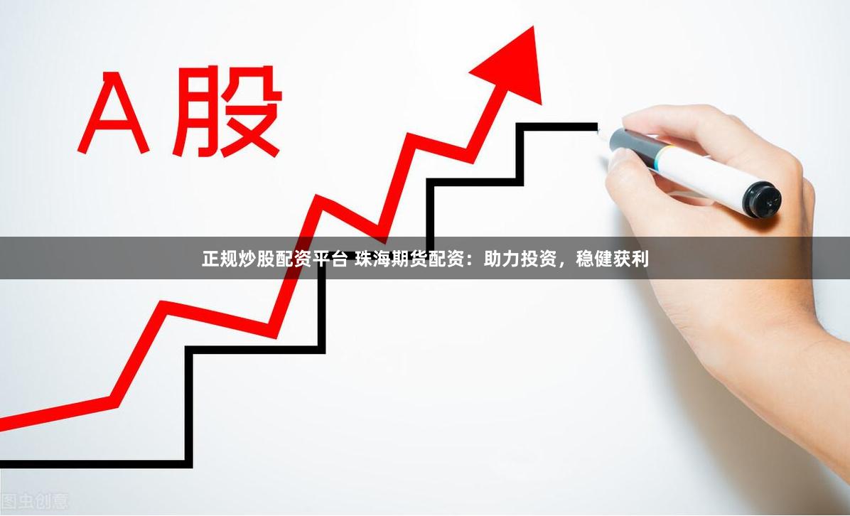正规炒股配资平台 珠海期货配资：助力投资，稳健获利