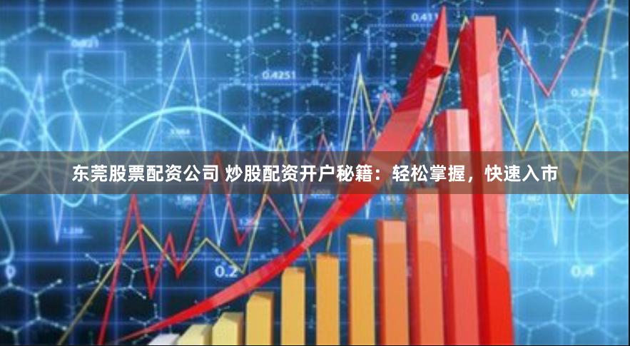 东莞股票配资公司 炒股配资开户秘籍：轻松掌握，快速入市