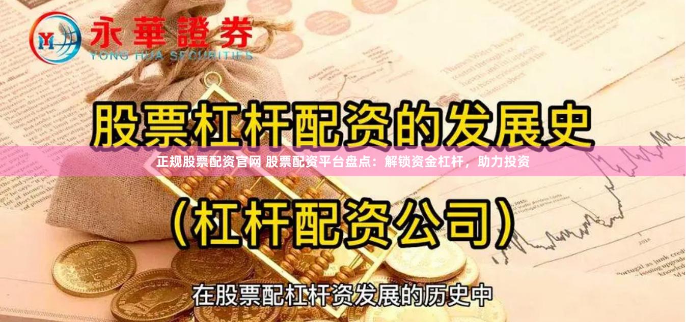 正规股票配资官网 股票配资平台盘点：解锁资金杠杆，助力投资