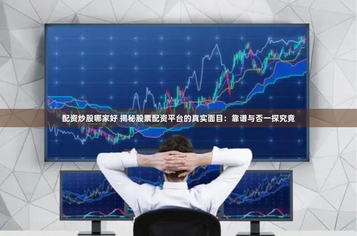 配资炒股哪家好 揭秘股票配资平台的真实面目：靠谱与否一探究竟