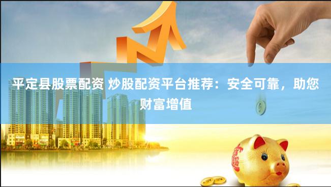 平定县股票配资 炒股配资平台推荐：安全可靠，助您财富增值