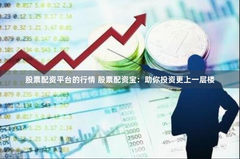 股票配资平台的行情 股票配资宝：助你投资更上一层楼